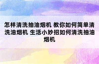 怎样清洗抽油烟机 教你如何简单清洗油烟机 生活小妙招如何清洗抽油烟机